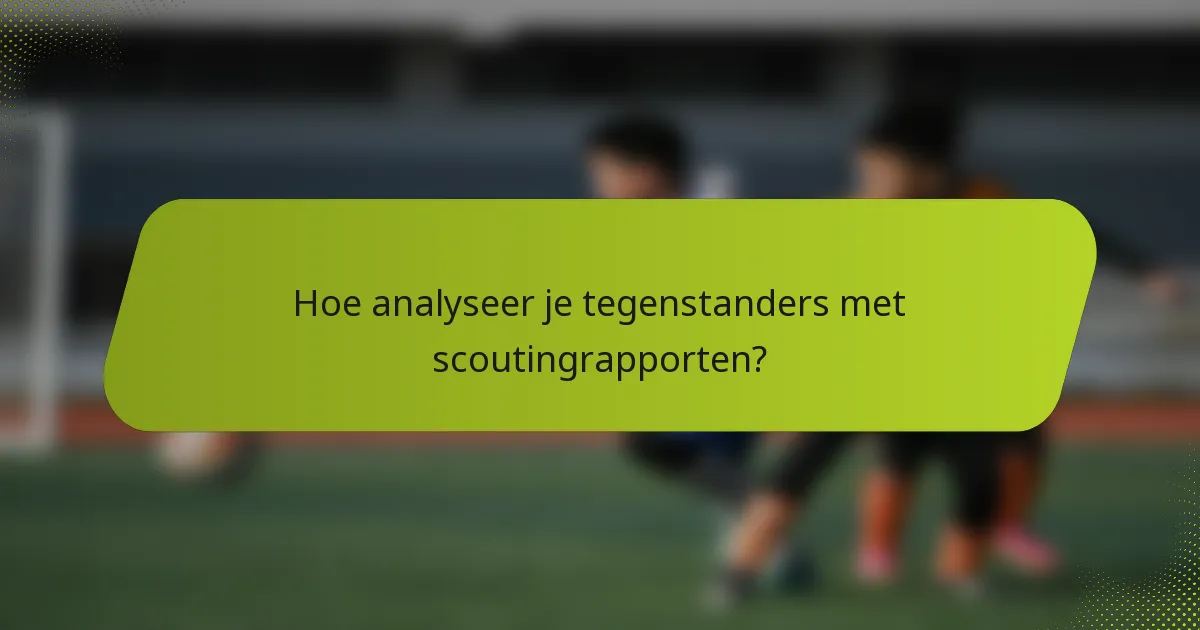 Hoe analyseer je tegenstanders met scoutingrapporten?