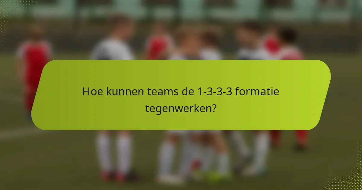 Hoe kunnen teams de 1-3-3-3 formatie tegenwerken?