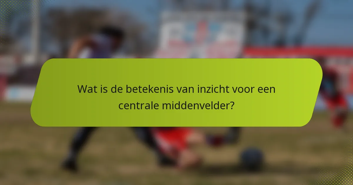 Wat is de betekenis van inzicht voor een centrale middenvelder?