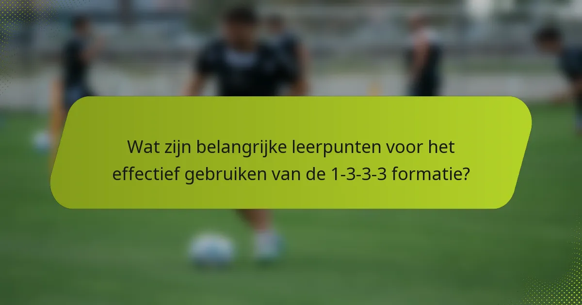 Wat zijn belangrijke leerpunten voor het effectief gebruiken van de 1-3-3-3 formatie?