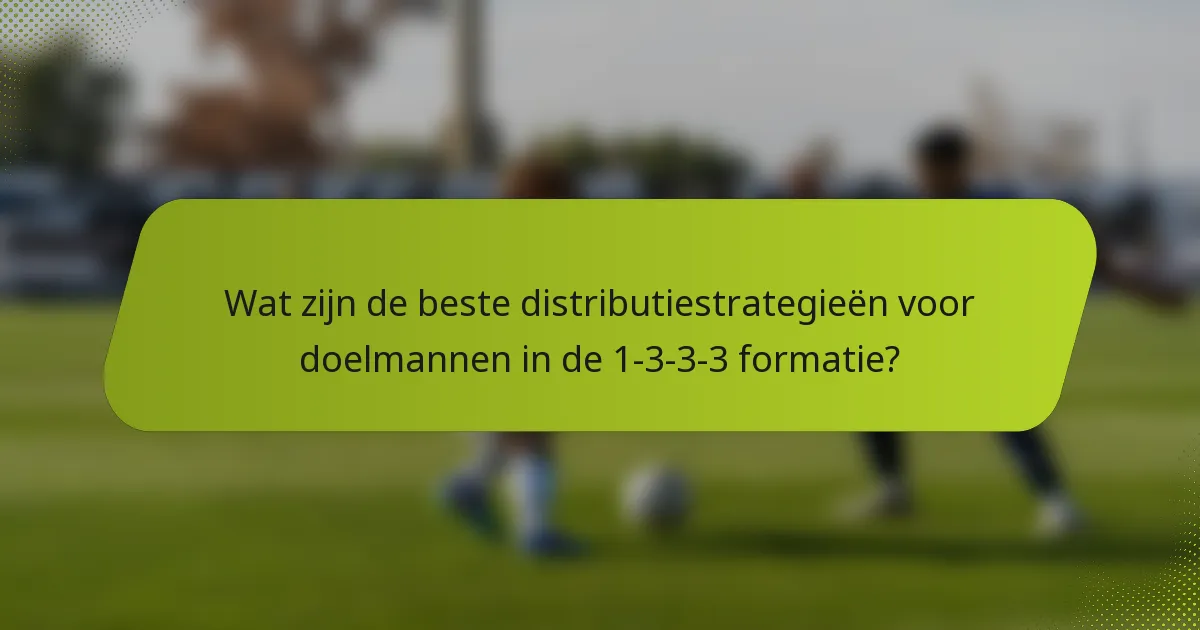Wat zijn de beste distributiestrategieën voor doelmannen in de 1-3-3-3 formatie?