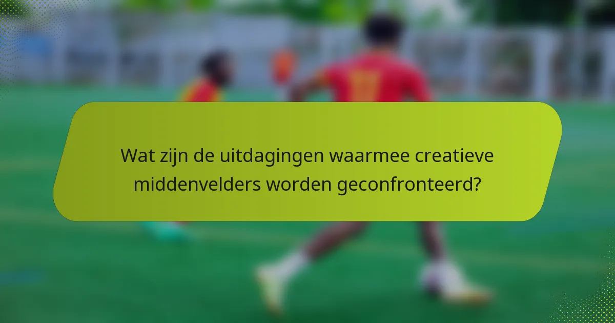 Wat zijn de uitdagingen waarmee creatieve middenvelders worden geconfronteerd?