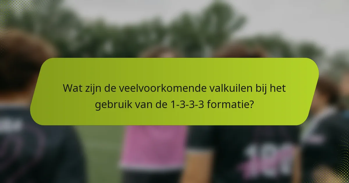Wat zijn de veelvoorkomende valkuilen bij het gebruik van de 1-3-3-3 formatie?