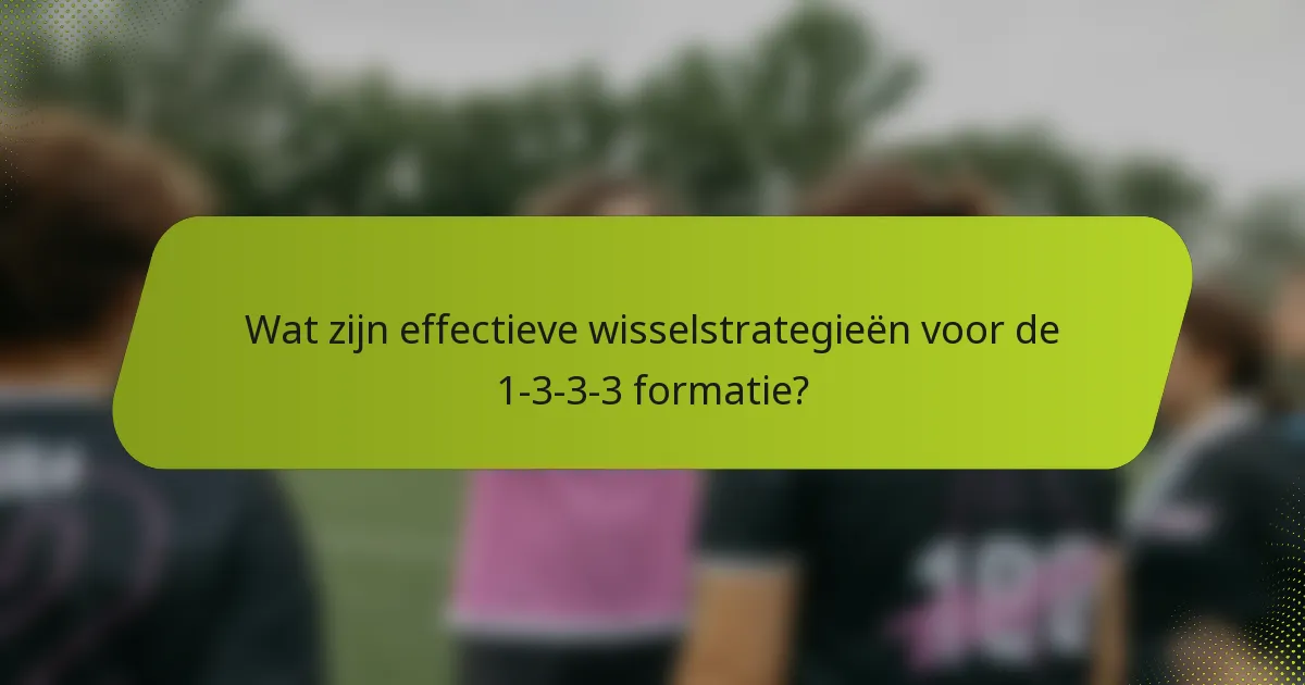 Wat zijn effectieve wisselstrategieën voor de 1-3-3-3 formatie?