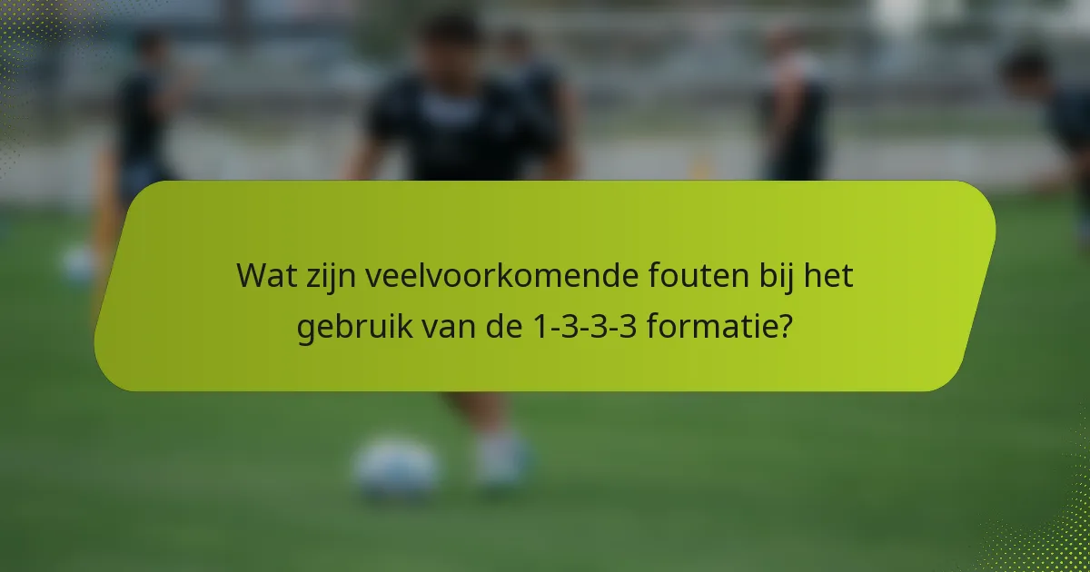 Wat zijn veelvoorkomende fouten bij het gebruik van de 1-3-3-3 formatie?