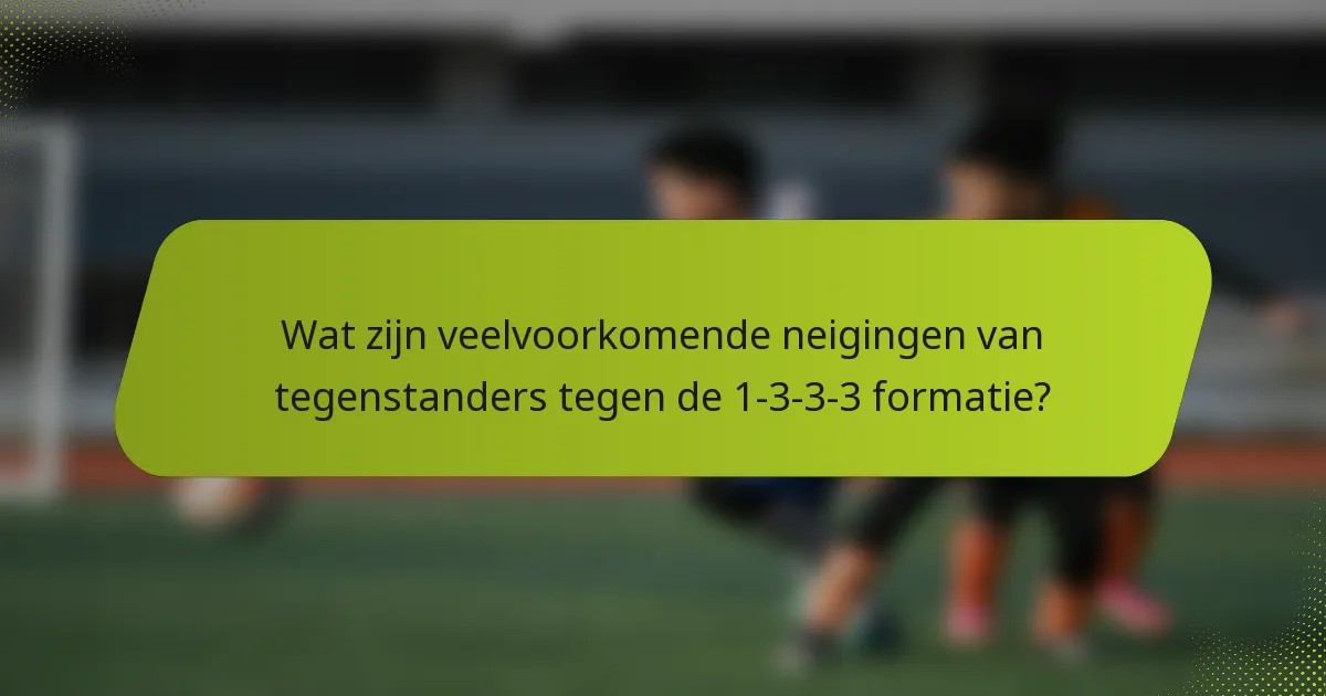 Wat zijn veelvoorkomende neigingen van tegenstanders tegen de 1-3-3-3 formatie?