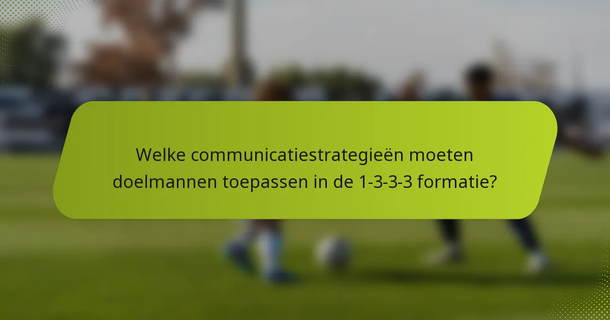 Welke communicatiestrategieën moeten doelmannen toepassen in de 1-3-3-3 formatie?