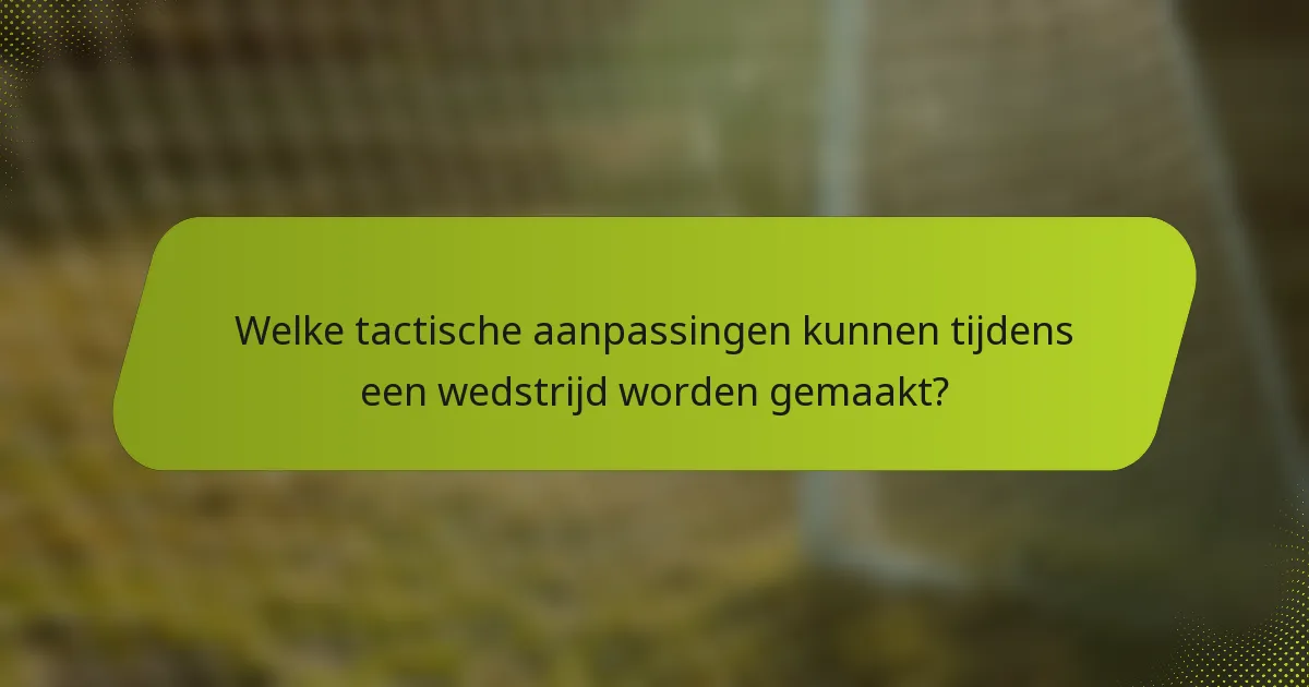 Welke tactische aanpassingen kunnen tijdens een wedstrijd worden gemaakt?