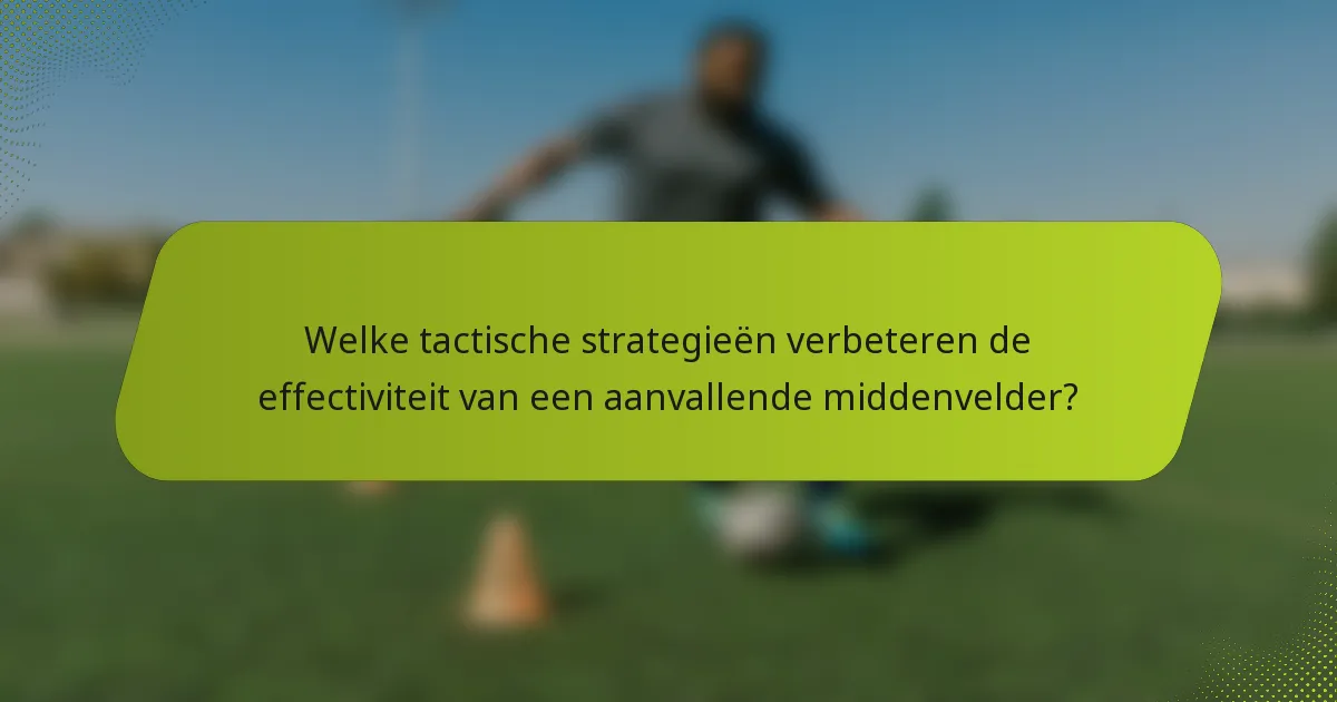 Welke tactische strategieën verbeteren de effectiviteit van een aanvallende middenvelder?