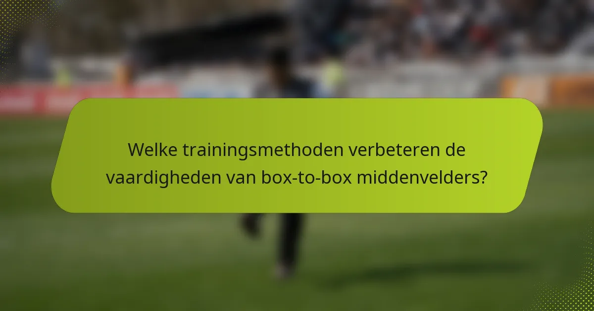 Welke trainingsmethoden verbeteren de vaardigheden van box-to-box middenvelders?